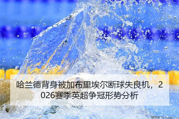 哈兰德背身被加布里埃尔断球失良机,2026赛季英超争冠形势分析